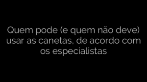 ​Quem pode (e quem não deve) usar as canetas, de acordo com os especialistas 